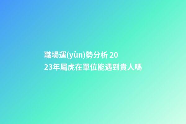 職場運(yùn)勢分析 2023年屬虎在單位能遇到貴人嗎